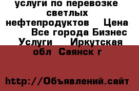 услуги по перевозке светлых нефтепродуктов  › Цена ­ 30 - Все города Бизнес » Услуги   . Иркутская обл.,Саянск г.